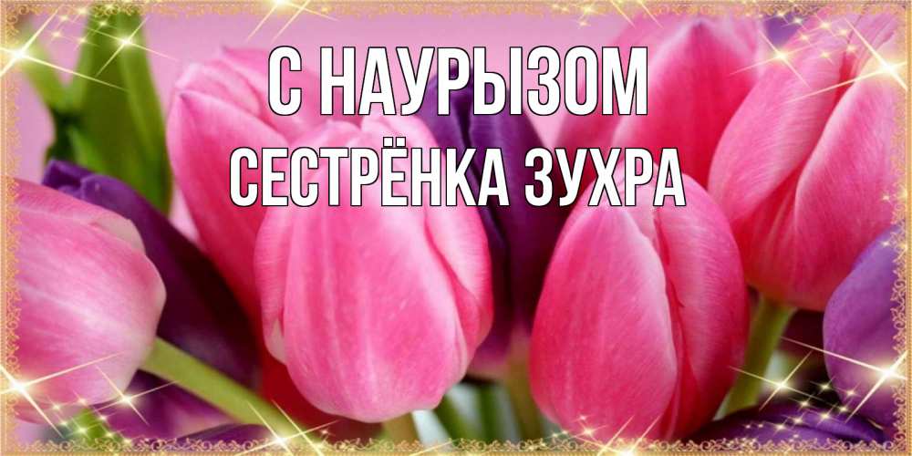 Открытка на каждый день с именем, Сестрёнка-Зухра С наурызом тюльпаны для женщины на праздник весны наурыз Прикольная открытка с пожеланием онлайн скачать бесплатно 