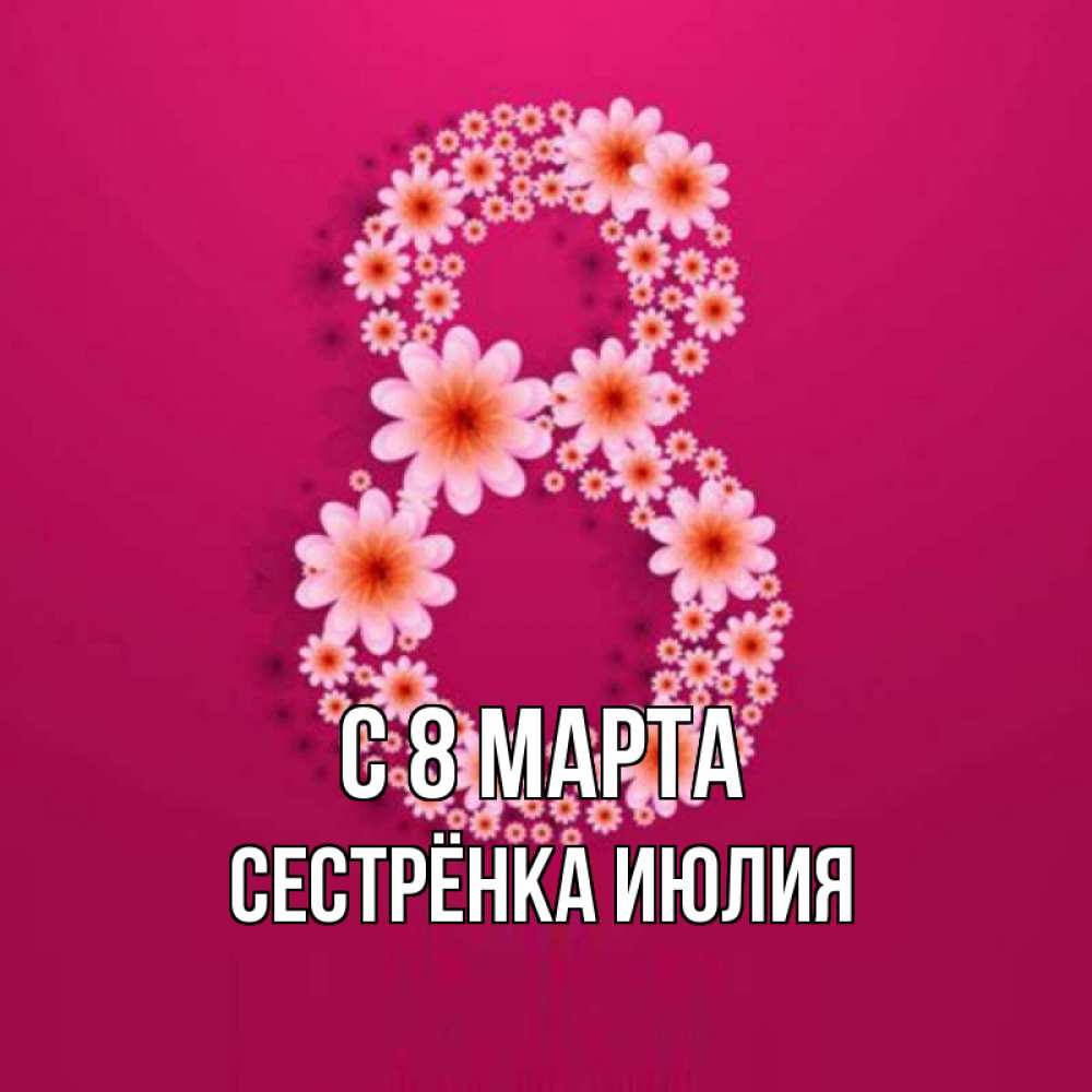 Открытка на каждый день с именем, Сестрёнка-Июлия С 8 МАРТА цветы в виде цифры восемь Прикольная открытка с пожеланием онлайн скачать бесплатно 
