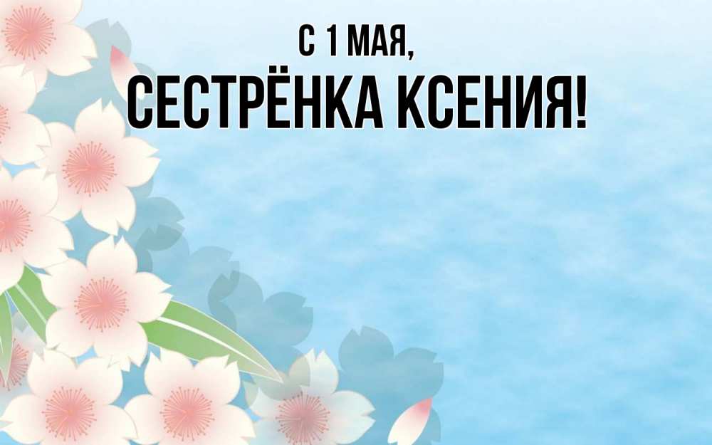 Открытка на каждый день с именем, Сестрёнка-Ксения С 1 мая С 1 мая 1 Прикольная открытка с пожеланием онлайн скачать бесплатно 