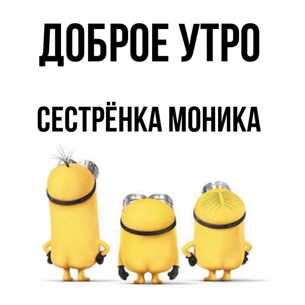 Открытка на каждый день с именем, Сестрёнка-Моника Доброе утро подписать открытку онлайн бесплатно Прикольная открытка с пожеланием онлайн скачать бесплатно 