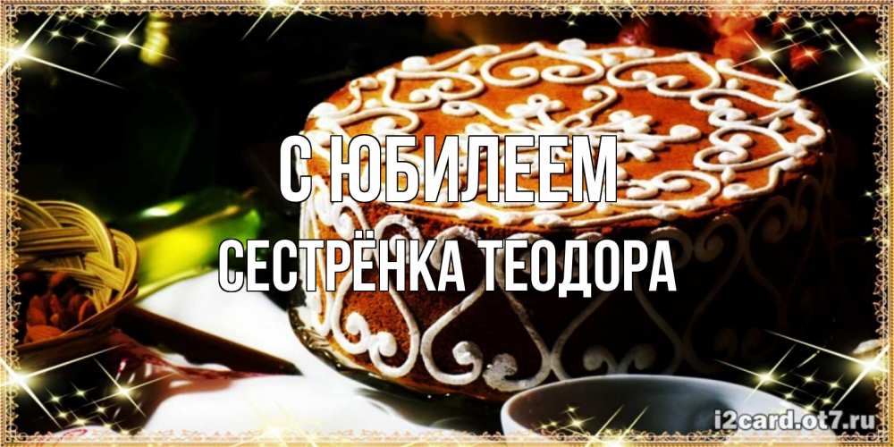 Открытка на каждый день с именем, Сестрёнка-Теодора С юбилеем открытка с тортом на день рождения Прикольная открытка с пожеланием онлайн скачать бесплатно 