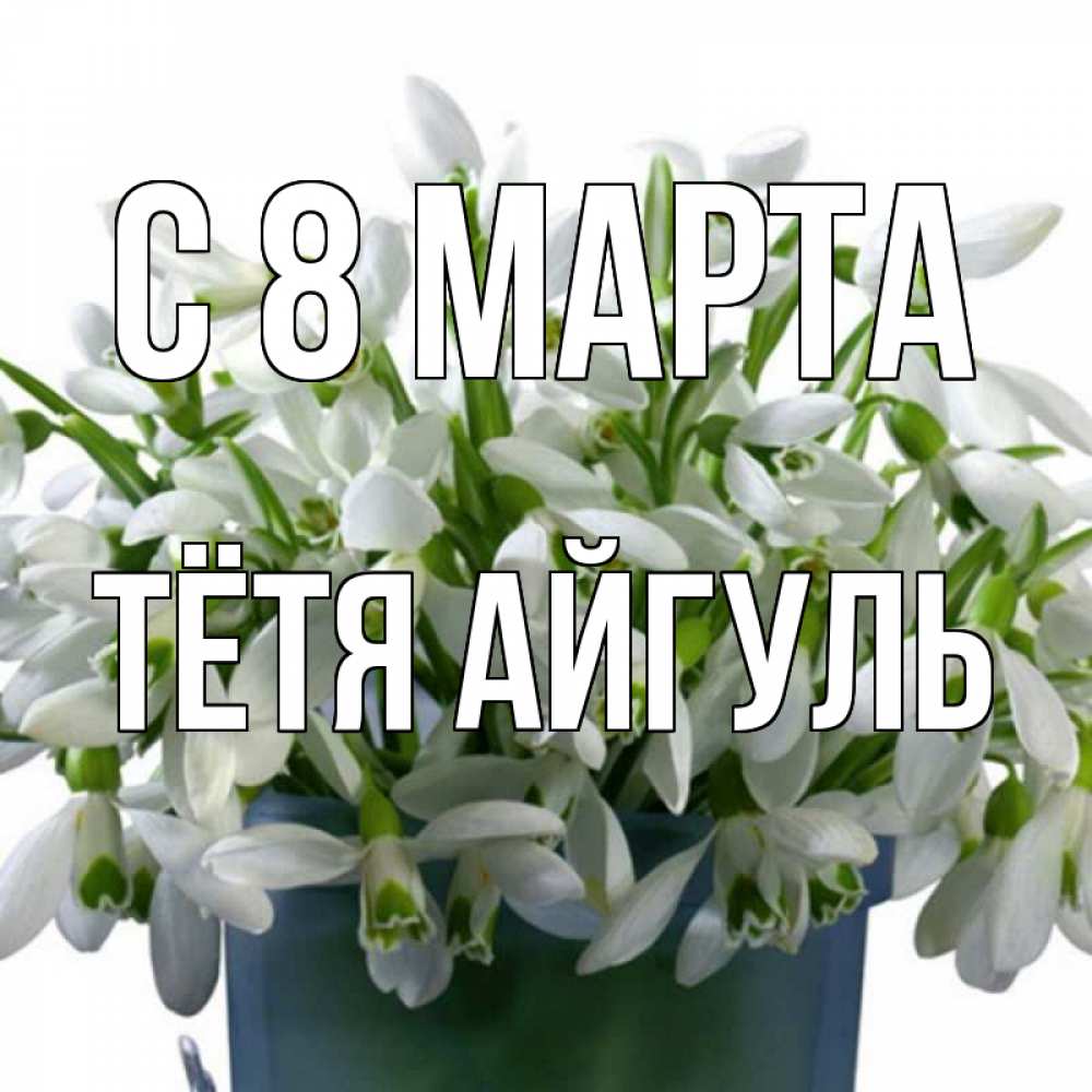 Открытка на каждый день с именем, Тётя-Айгуль С 8 МАРТА цветы к международному женскому дню Прикольная открытка с пожеланием онлайн скачать бесплатно 