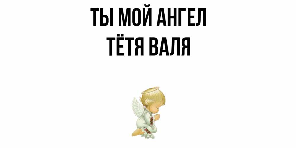 Открытка на каждый день с именем, Тётя-Валя Ты мой ангел ангел Прикольная открытка с пожеланием онлайн скачать бесплатно 