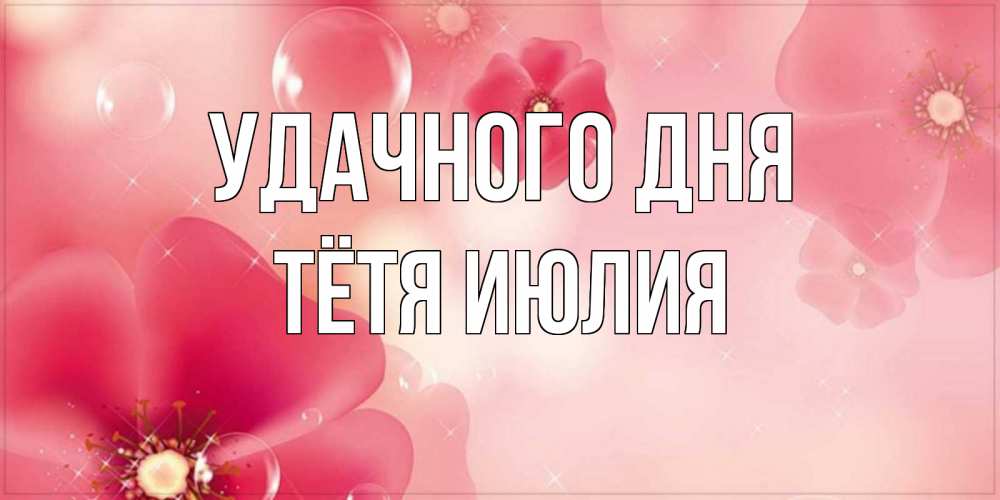 Открытка на каждый день с именем, Тётя-Июлия Удачного дня красивая открытка с цветами Прикольная открытка с пожеланием онлайн скачать бесплатно 