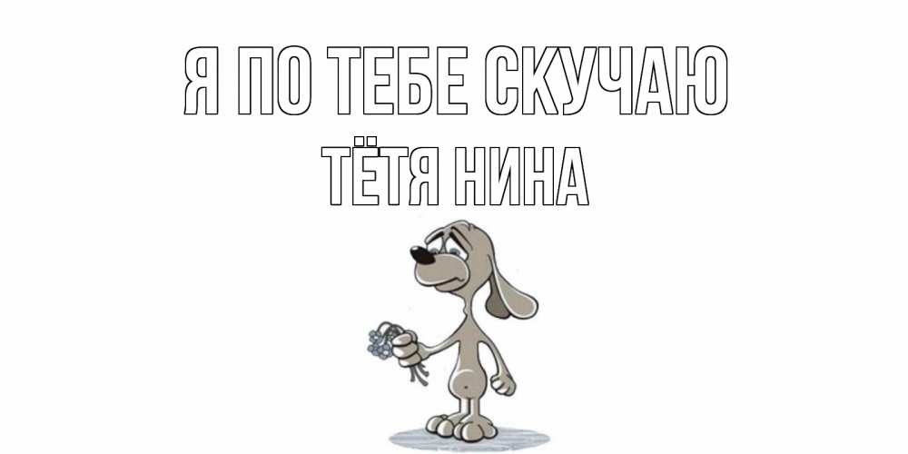 Открытка на каждый день с именем, Тётя-Нина Я по тебе скучаю я по тебе скучаю с песиком Прикольная открытка с пожеланием онлайн скачать бесплатно 