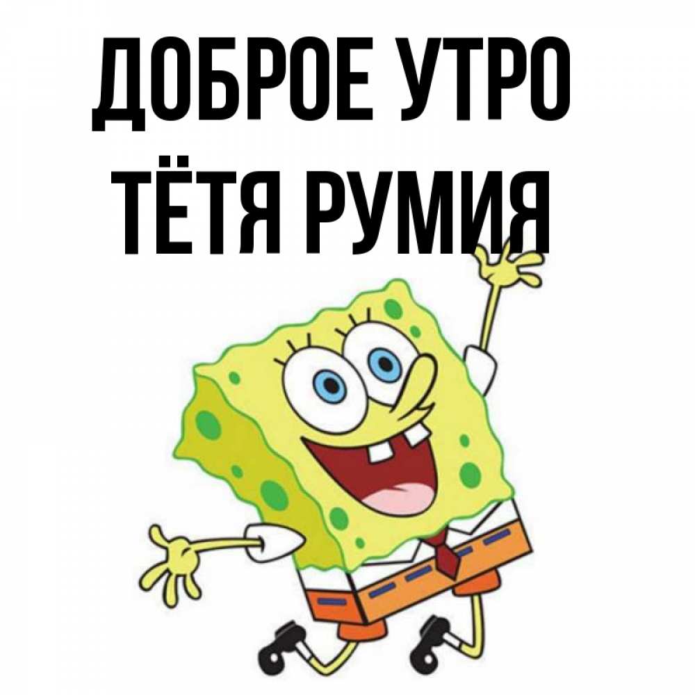 Открытка на каждый день с именем, Тётя-Румия Доброе утро улыбающийся спанч Боб Прикольная открытка с пожеланием онлайн скачать бесплатно 