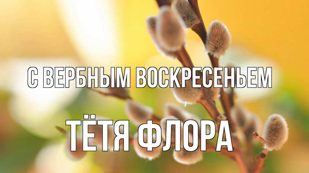 Открытка на каждый день с именем, Тётя-Флора С вербным воскресеньем верба 1 Прикольная открытка с пожеланием онлайн скачать бесплатно 