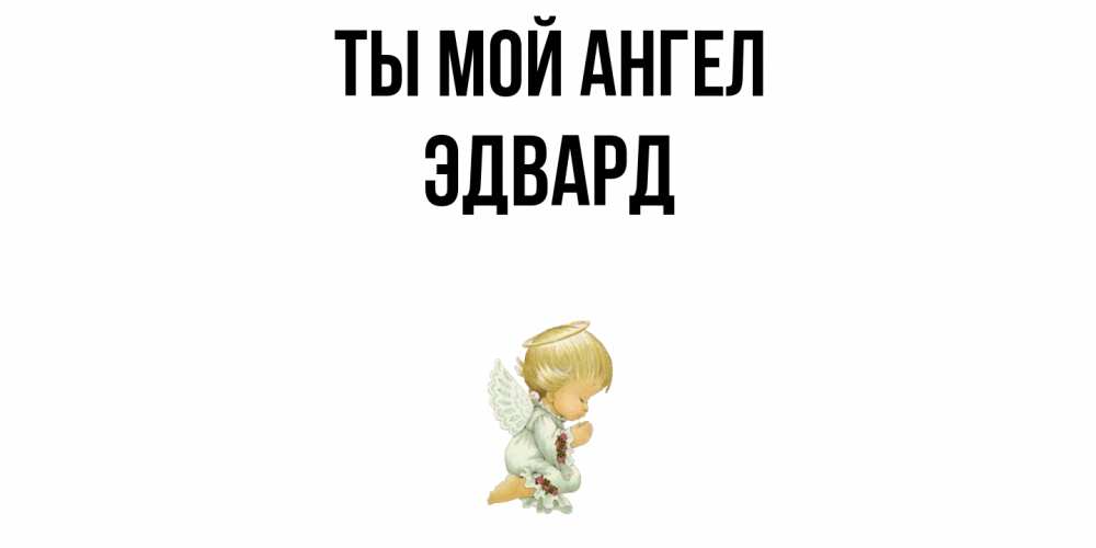 Открытка на каждый день с именем, Эдвард Ты мой ангел ангел Прикольная открытка с пожеланием онлайн скачать бесплатно 