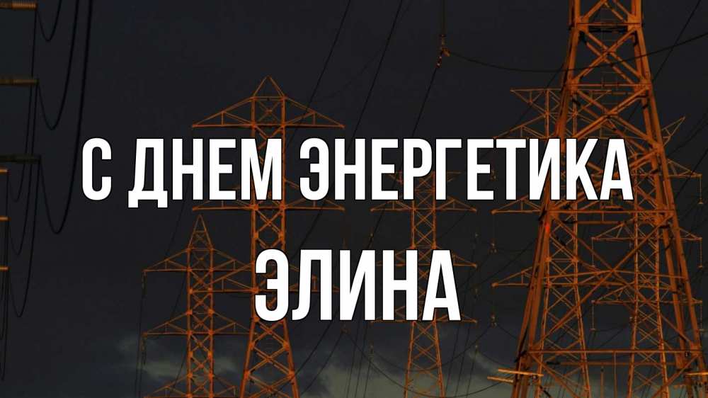 Открытка на каждый день с именем, Элина С днем энергетика ночь, лэп Прикольная открытка с пожеланием онлайн скачать бесплатно 