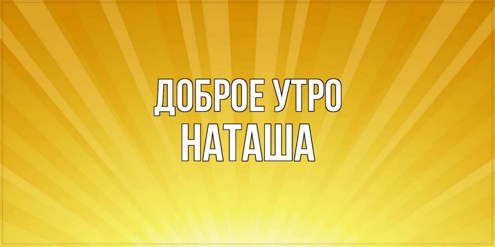 Открытка на каждый день с именем, наташа Доброе утро пожелания доброго утра Прикольная открытка с пожеланием онлайн скачать бесплатно 