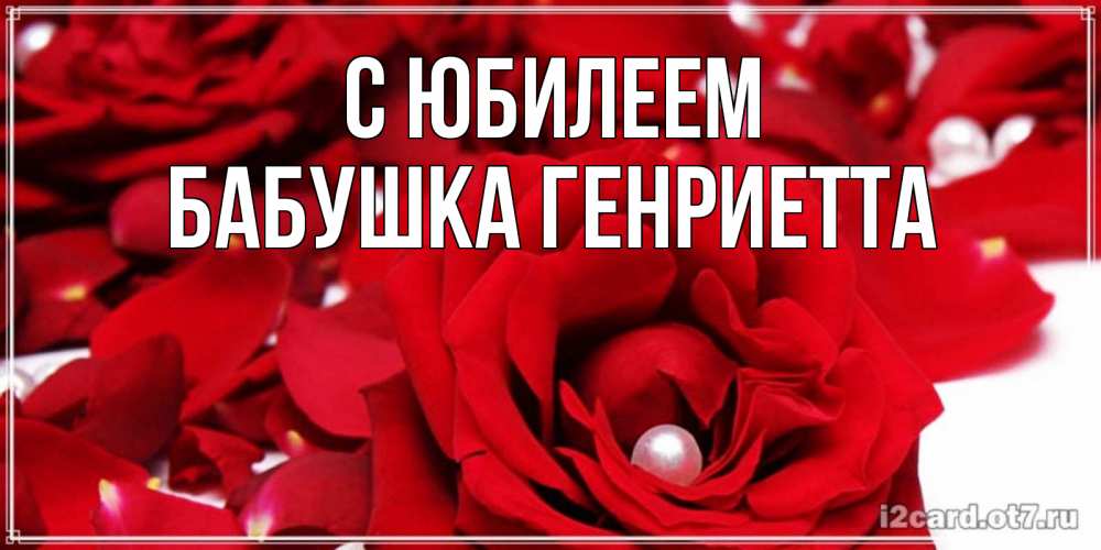 Открытка на каждый день с именем, Бабушка-Генриетта С юбилеем роза с жемчужиной на открытке для любимых Прикольная открытка с пожеланием онлайн скачать бесплатно 