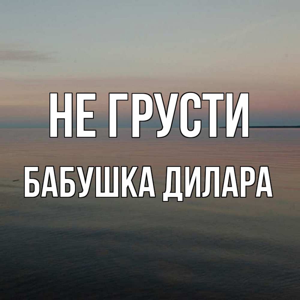 Открытка на каждый день с именем, Бабушка-Дилара Не грусти водная гладь Прикольная открытка с пожеланием онлайн скачать бесплатно 