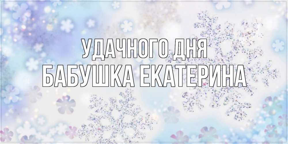 Открытка на каждый день с именем, Бабушка-Екатерина Удачного дня снежинки с пожеланиями удачного дня Прикольная открытка с пожеланием онлайн скачать бесплатно 