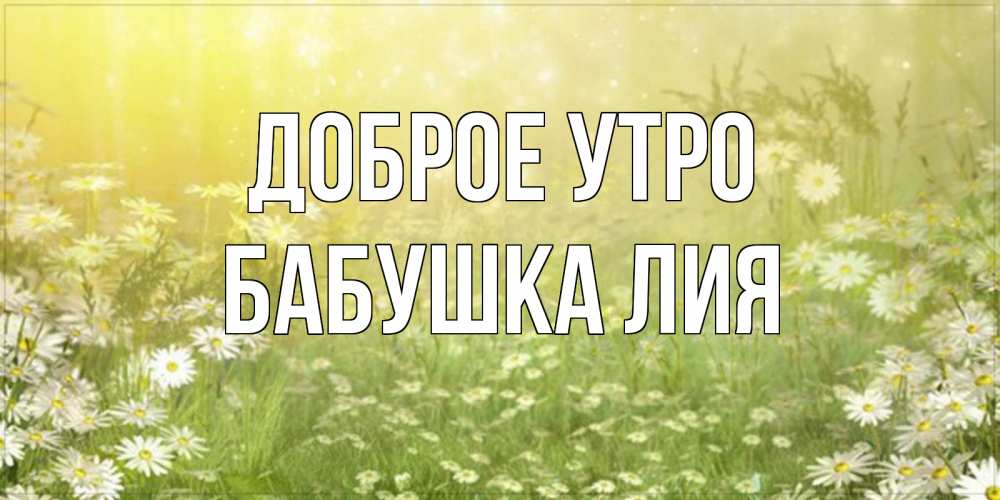 Открытка на каждый день с именем, Бабушка-Лия Доброе утро доброе утро Прикольная открытка с пожеланием онлайн скачать бесплатно 