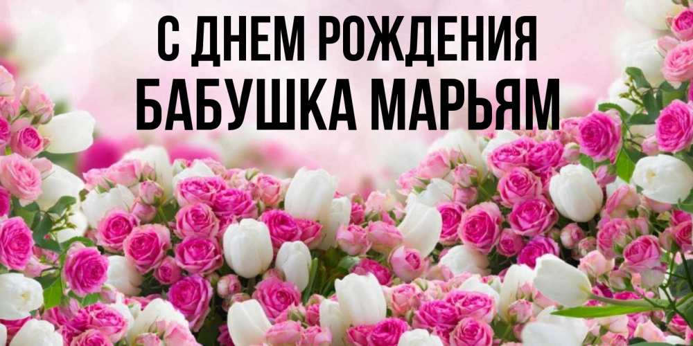 Открытка на каждый день с именем, Бабушка-Марьям С днем рождения открытка с разными розами Прикольная открытка с пожеланием онлайн скачать бесплатно 