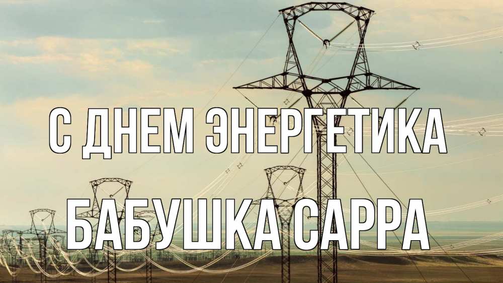 Открытка на каждый день с именем, Бабушка-Сарра С днем энергетика провода небо Прикольная открытка с пожеланием онлайн скачать бесплатно 