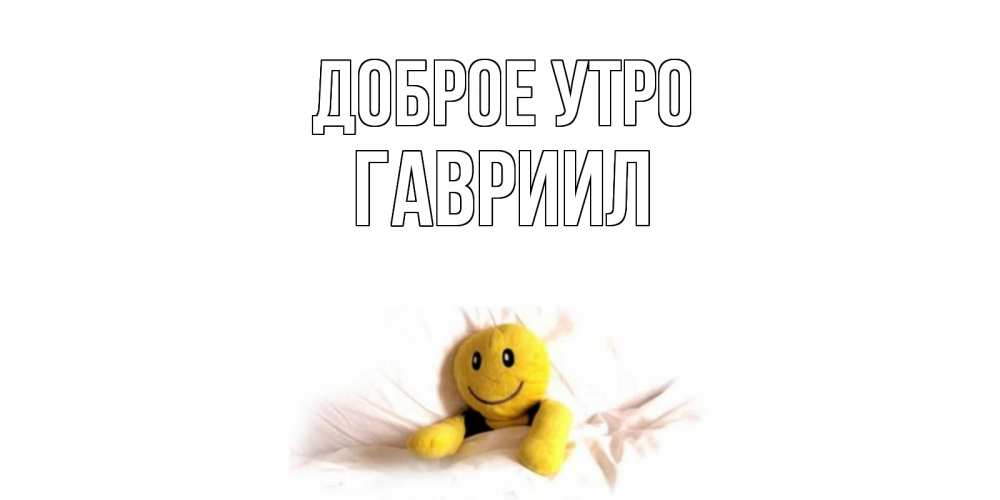 Открытка на каждый день с именем, Гавриил Доброе утро смайл, кровать Прикольная открытка с пожеланием онлайн скачать бесплатно 