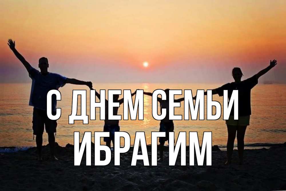 Открытка на каждый день с именем, Ибрагим С днем семьи мама, папа, дети, дочка,сын, море, пляж, закат Прикольная открытка с пожеланием онлайн скачать бесплатно 