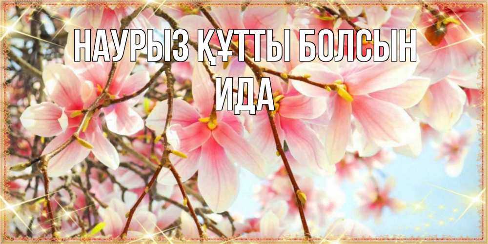 Открытка на каждый день с именем, Ида Наурыз құтты болсын цветы деревьев на наурыз Прикольная открытка с пожеланием онлайн скачать бесплатно 