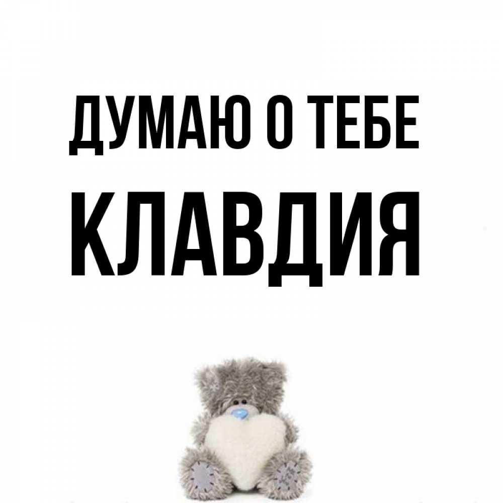 Открытка на каждый день с именем, Клавдия Думаю о тебе тедди с сердечком для любимой Прикольная открытка с пожеланием онлайн скачать бесплатно 