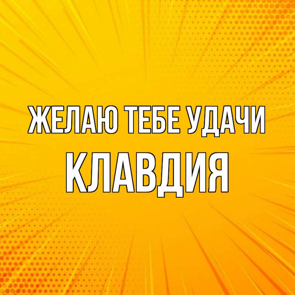 Открытка на каждый день с именем, Клавдия Желаю тебе удачи фон Прикольная открытка с пожеланием онлайн скачать бесплатно 