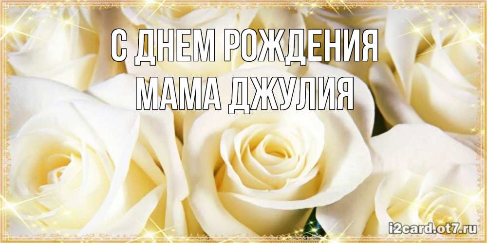 Открытка на каждый день с именем, Мама-Джулия С днем рождения розочки белого цвета на открытке Прикольная открытка с пожеланием онлайн скачать бесплатно 