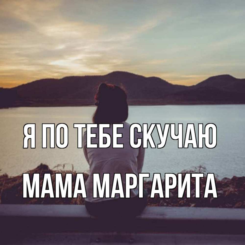Открытка на каждый день с именем, Мама-Маргарита Я по тебе скучаю я уже соскучилась Прикольная открытка с пожеланием онлайн скачать бесплатно 