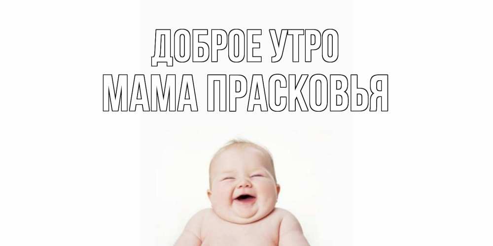 Открытка на каждый день с именем, Мама-Прасковья Доброе утро малыш с улыбкой Прикольная открытка с пожеланием онлайн скачать бесплатно 