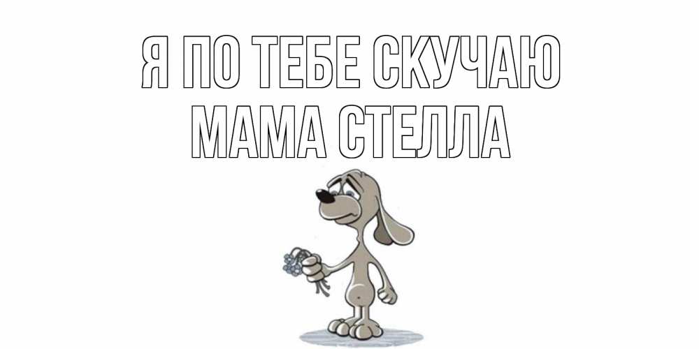 Открытка на каждый день с именем, Мама-Стелла Я по тебе скучаю я по тебе скучаю с песиком Прикольная открытка с пожеланием онлайн скачать бесплатно 