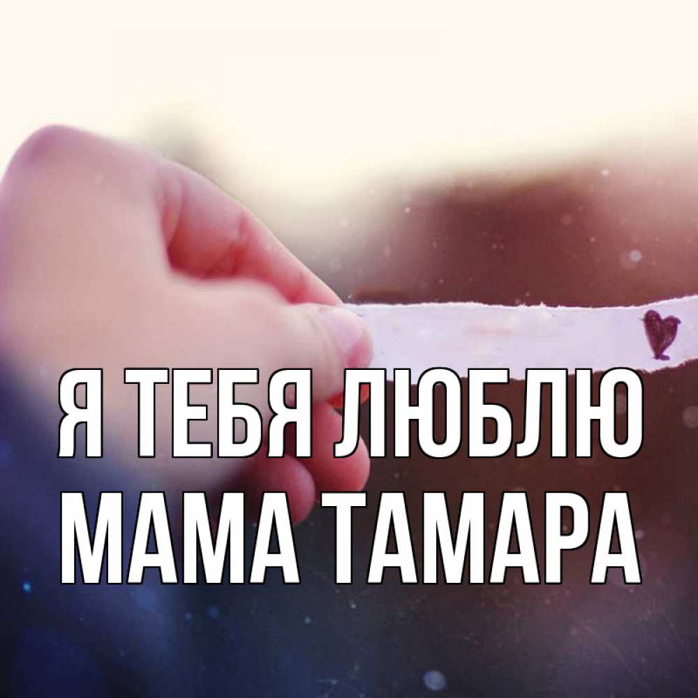 Открытка на каждый день с именем, Мама-Тамара Я тебя люблю для тебя Прикольная открытка с пожеланием онлайн скачать бесплатно 