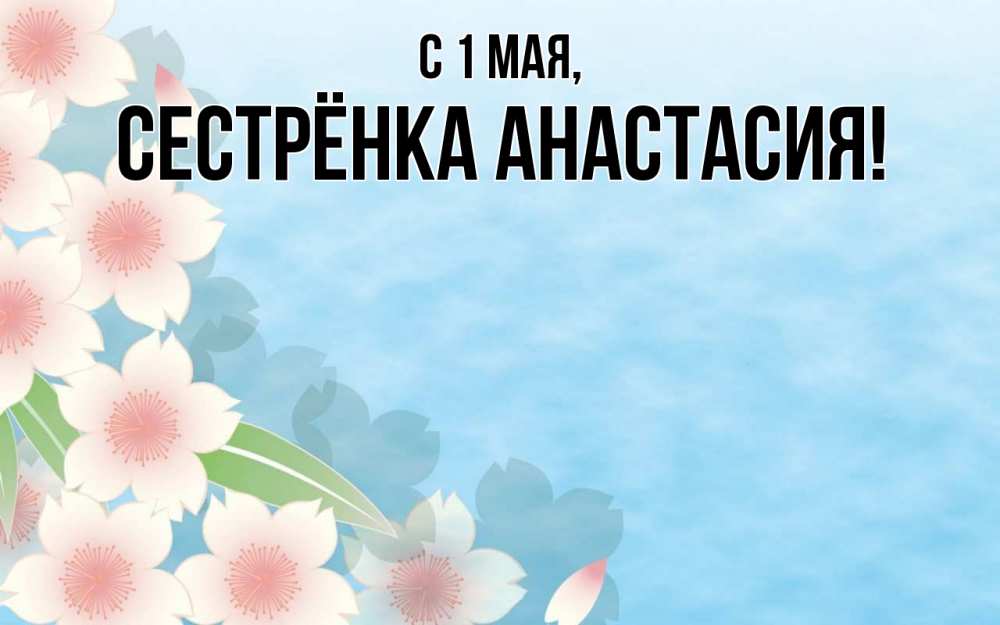Открытка на каждый день с именем, Сестрёнка-Анастасия С 1 мая С 1 мая 1 Прикольная открытка с пожеланием онлайн скачать бесплатно 