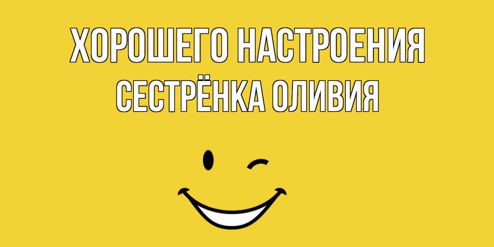Открытка на каждый день с именем, Сестрёнка-Оливия Хорошего настроения смайл Прикольная открытка с пожеланием онлайн скачать бесплатно 