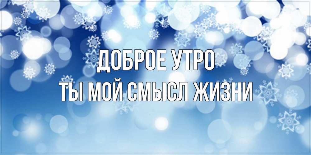 Открытка на каждый день с именем, Ты-мой-смысл-жизни Доброе утро супер открытка Прикольная открытка с пожеланием онлайн скачать бесплатно 