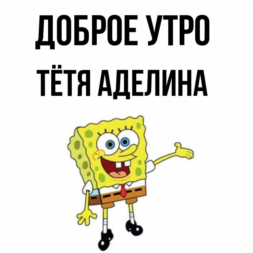 Открытка на каждый день с именем, Тётя-Аделина Доброе утро губка боб улыбается Прикольная открытка с пожеланием онлайн скачать бесплатно 