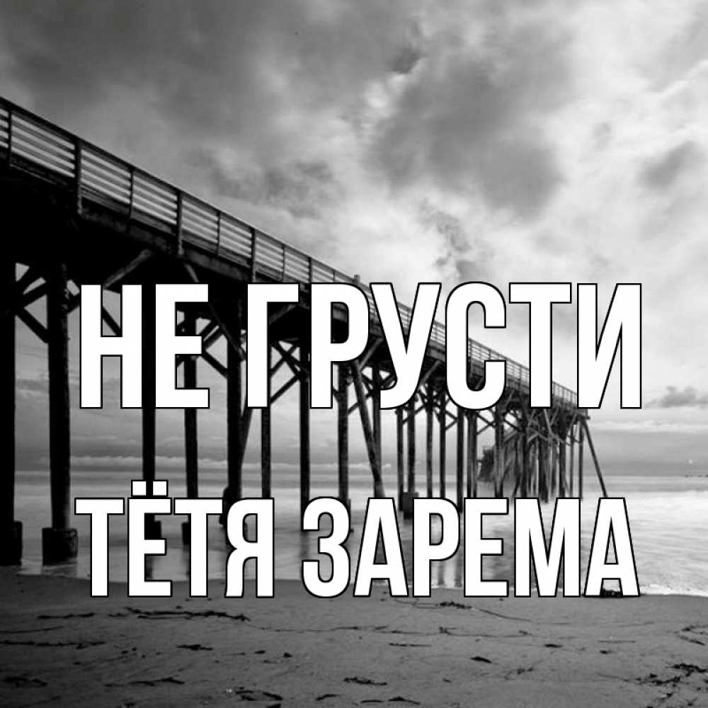 Открытка на каждый день с именем, Тётя-Зарема Не грусти вода и пляж под мостом Прикольная открытка с пожеланием онлайн скачать бесплатно 