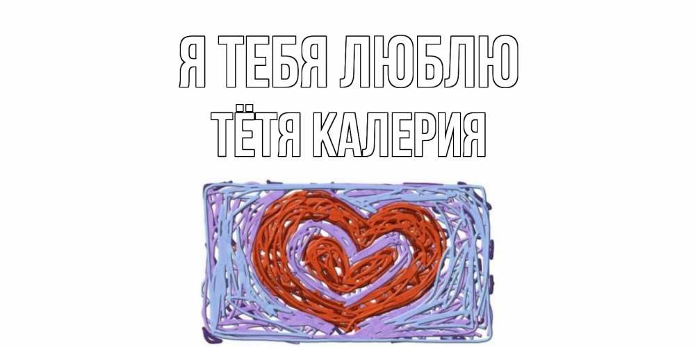 Открытка на каждый день с именем, Тётя-Калерия Я тебя люблю сердце Прикольная открытка с пожеланием онлайн скачать бесплатно 