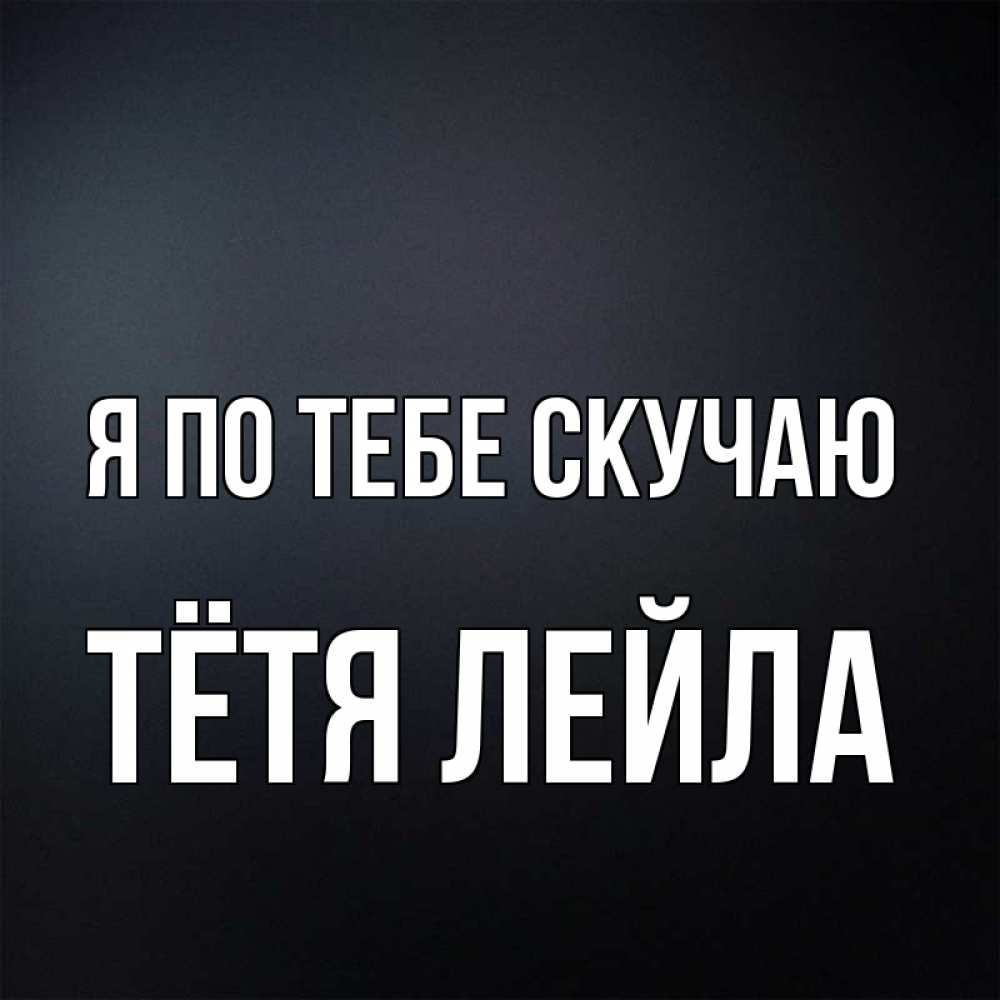 Открытка на каждый день с именем, Тётя-Лейла Я по тебе скучаю с подписью Прикольная открытка с пожеланием онлайн скачать бесплатно 