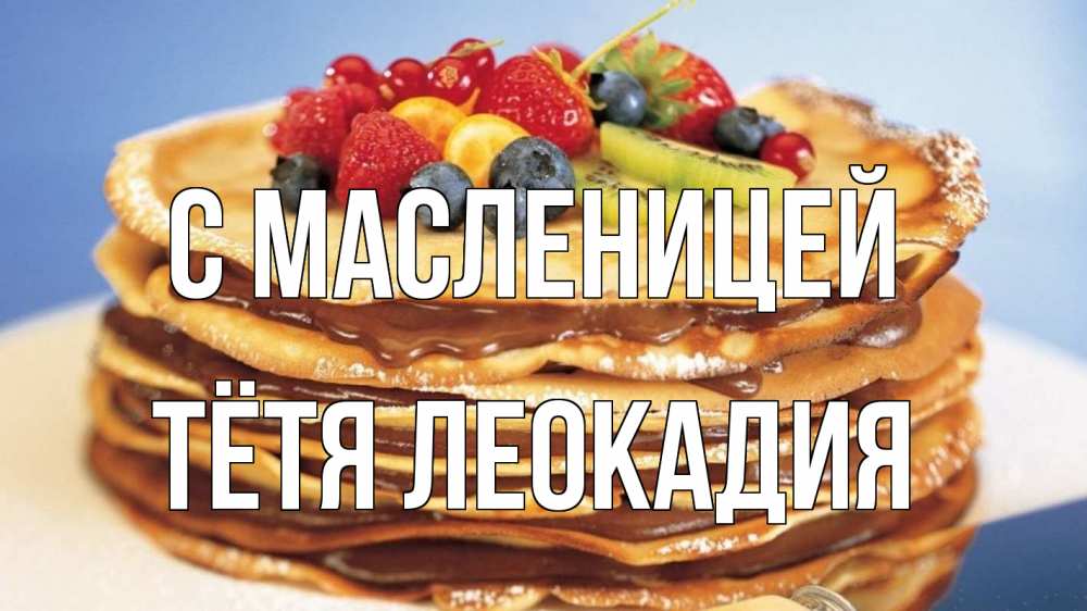 Открытка на каждый день с именем, Тётя-Леокадия С масленицей торт, блины, ягоды Прикольная открытка с пожеланием онлайн скачать бесплатно 