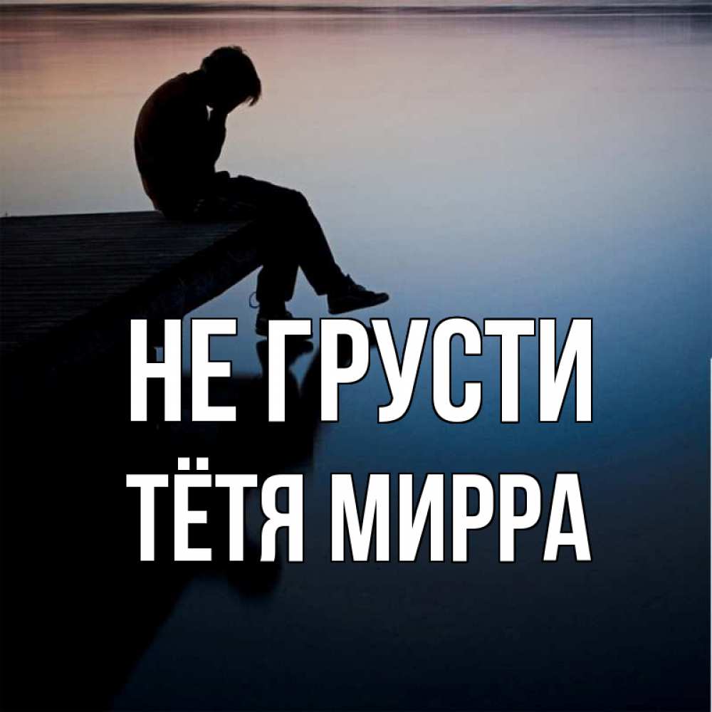Открытка на каждый день с именем, Тётя-Мирра Не грусти печаль Прикольная открытка с пожеланием онлайн скачать бесплатно 