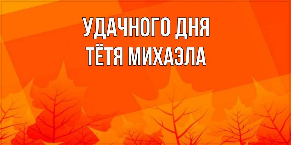 Открытка на каждый день с именем, Тётя-Михаэла Удачного дня осеннее настроение Прикольная открытка с пожеланием онлайн скачать бесплатно 