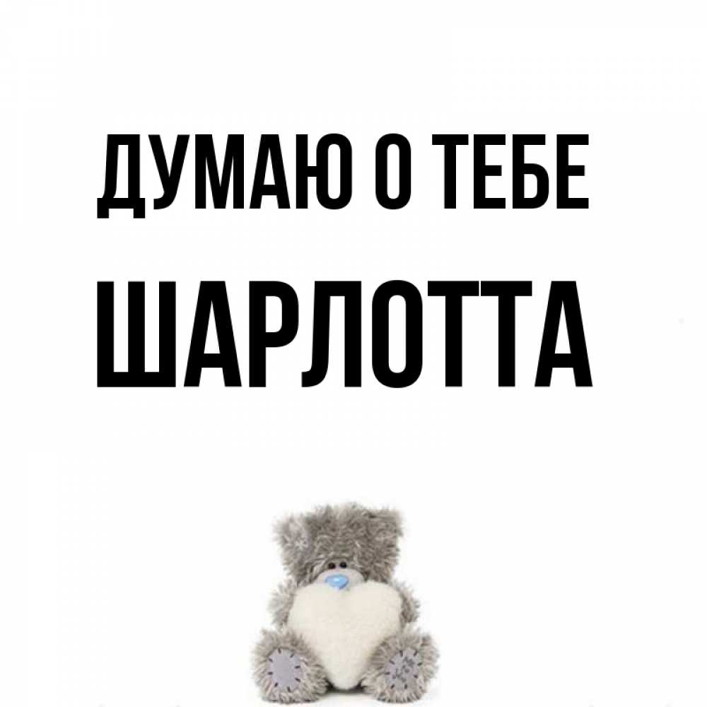 Открытка на каждый день с именем, Шарлотта Думаю о тебе тедди с сердечком для любимой Прикольная открытка с пожеланием онлайн скачать бесплатно 
