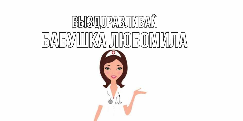 Открытка на каждый день с именем, Бабушка-Любомила Выздоравливай не болей с медсестрой Прикольная открытка с пожеланием онлайн скачать бесплатно 