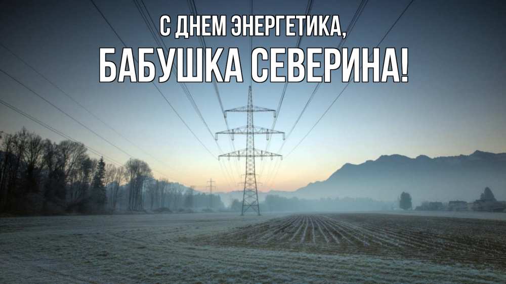 Открытка на каждый день с именем, Бабушка-Северина С днем энергетика поле ЛЭП Прикольная открытка с пожеланием онлайн скачать бесплатно 