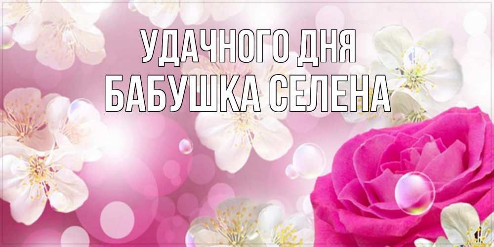 Открытка на каждый день с именем, Бабушка-Селена Удачного дня красивые цветы Прикольная открытка с пожеланием онлайн скачать бесплатно 