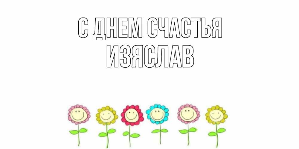 Открытка на каждый день с именем, Изяслав С днем счастья улыбка, цветы Прикольная открытка с пожеланием онлайн скачать бесплатно 