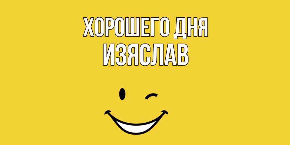 Открытка на каждый день с именем, Изяслав Хорошего дня позитивного дня Прикольная открытка с пожеланием онлайн скачать бесплатно 