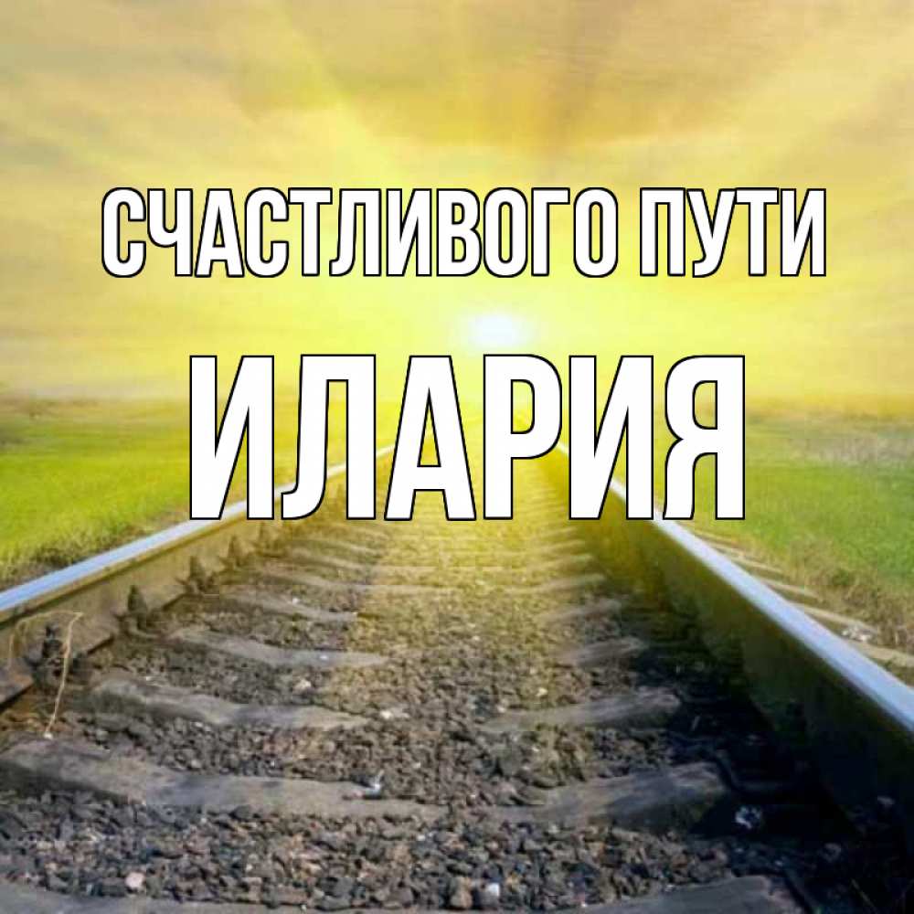 Открытка на каждый день с именем, Илария Счастливого пути красивая железная дорога Прикольная открытка с пожеланием онлайн скачать бесплатно 