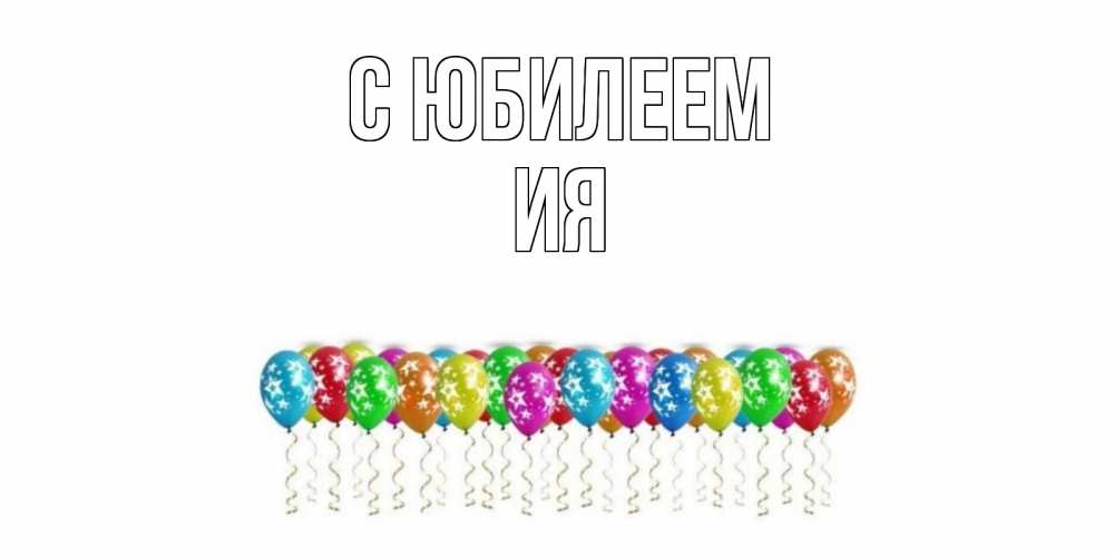 Открытка на каждый день с именем, Ия С юбилеем Воздушные шары, звезды Прикольная открытка с пожеланием онлайн скачать бесплатно 