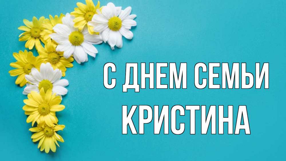 Открытка на каждый день с именем, Кристина С днем семьи с днем семьи Прикольная открытка с пожеланием онлайн скачать бесплатно 