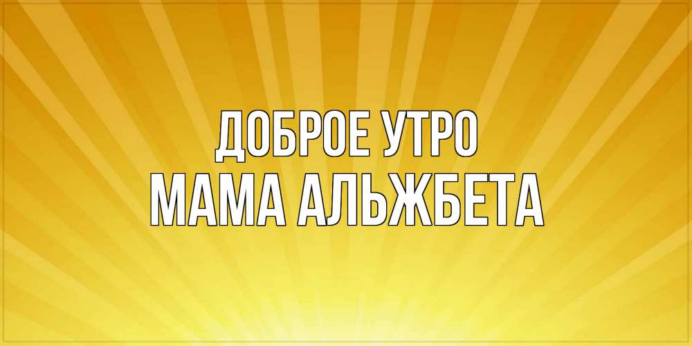 Открытка на каждый день с именем, Мама-Альжбета Доброе утро пожелания доброго утра Прикольная открытка с пожеланием онлайн скачать бесплатно 